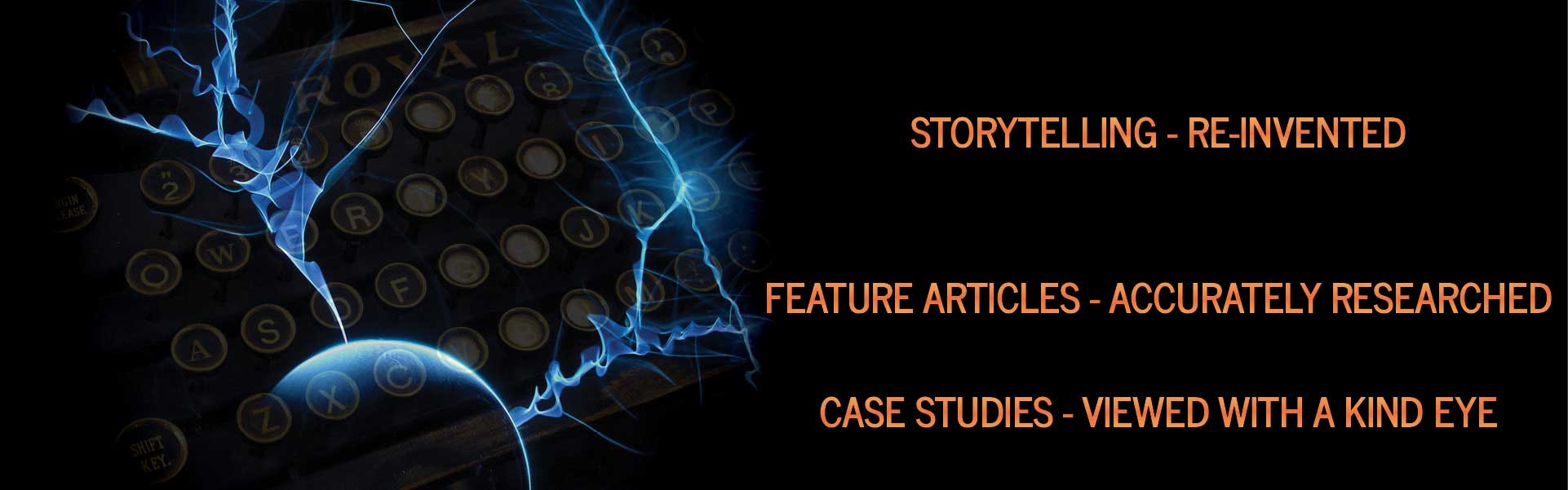 Storytelling re-invented - Feature articles accurately researched - Case studies viewed with a kind eye